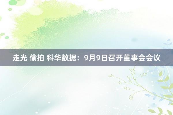 走光 偷拍 科华数据：9月9日召开董事会会议