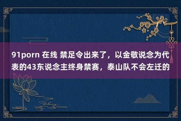 91porn 在线 禁足令出来了，以金敬说念为代表的43东说念主终身禁赛，泰山队不会左迁的