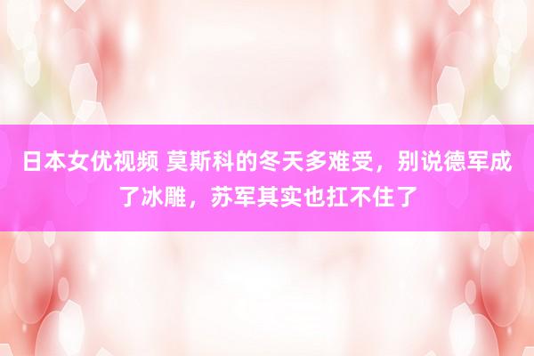 日本女优视频 莫斯科的冬天多难受，别说德军成了冰雕，苏军其实也扛不住了