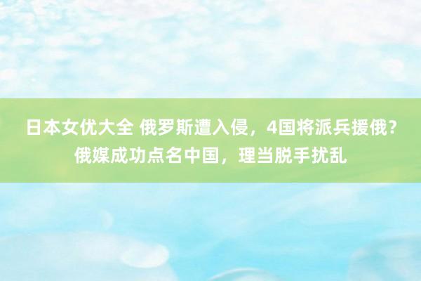 日本女优大全 俄罗斯遭入侵，4国将派兵援俄？俄媒成功点名中国，理当脱手扰乱