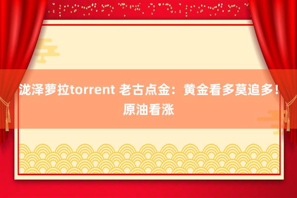 泷泽萝拉torrent 老古点金：黄金看多莫追多！原油看涨
