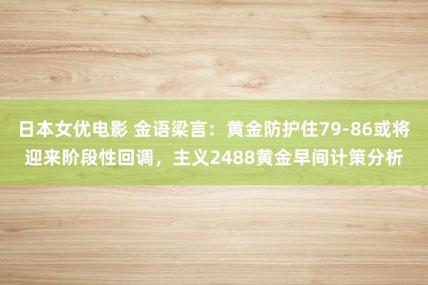 日本女优电影 金语梁言：黄金防护住79-86或将迎来阶段性回调，主义2488黄金早间计策分析