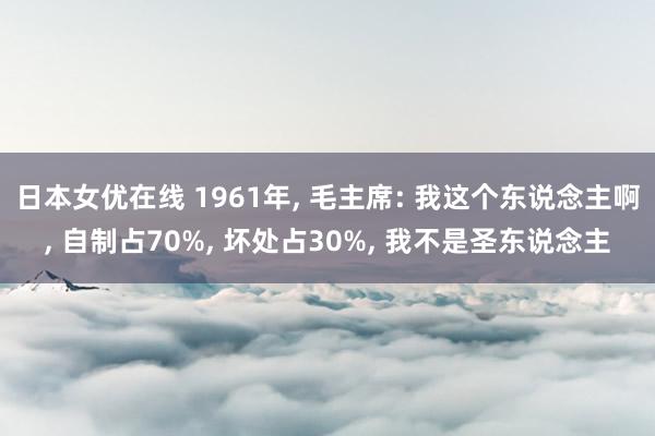 日本女优在线 1961年， 毛主席: 我这个东说念主啊， 自制占70%， 坏处占30%， 我不是圣东说念主