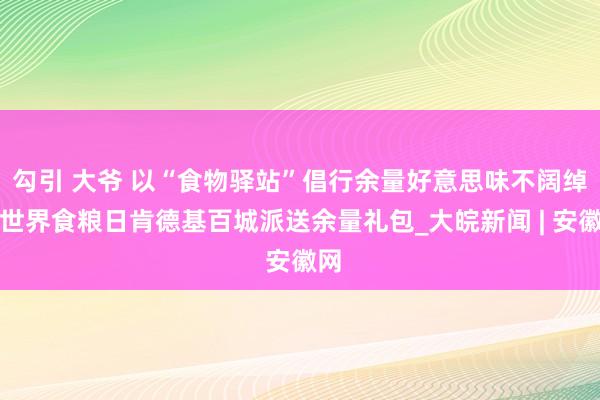 勾引 大爷 以“食物驿站”倡行余量好意思味不阔绰，世界食粮日肯德基百城派送余量礼包_大皖新闻 | 安徽网