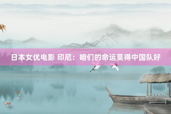 日本女优电影 印尼：咱们的命运莫得中国队好