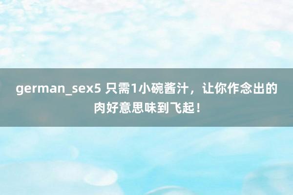 german_sex5 只需1小碗酱汁，让你作念出的肉好意思味到飞起！