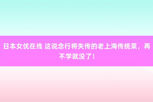 日本女优在线 这说念行将失传的老上海传统菜，再不学就没了！