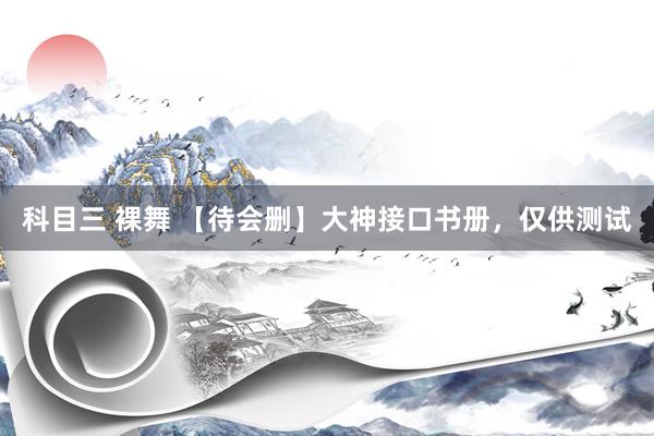 科目三 裸舞 【待会删】大神接口书册,仅供测试