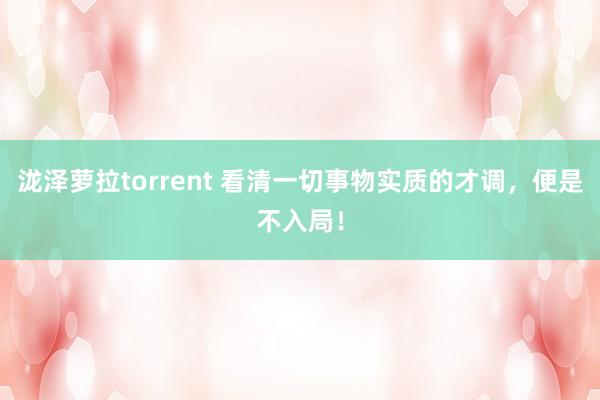 泷泽萝拉torrent 看清一切事物实质的才调，便是不入局！