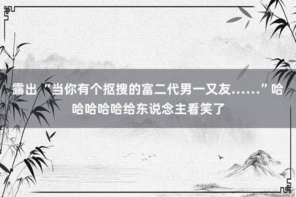 露出 “当你有个抠搜的富二代男一又友……”哈哈哈哈哈给东说念主看笑了