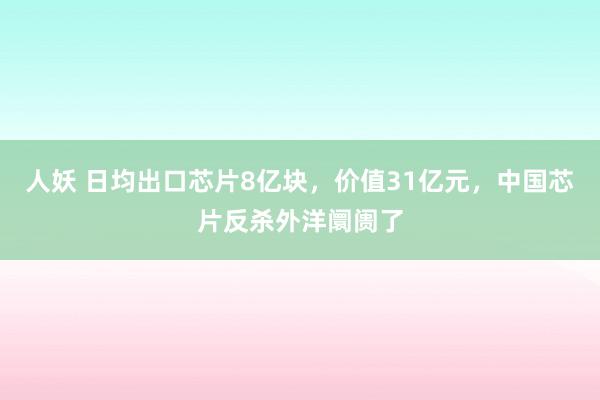 人妖 日均出口芯片8亿块，价值31亿元，中国芯片反杀外洋阛阓了