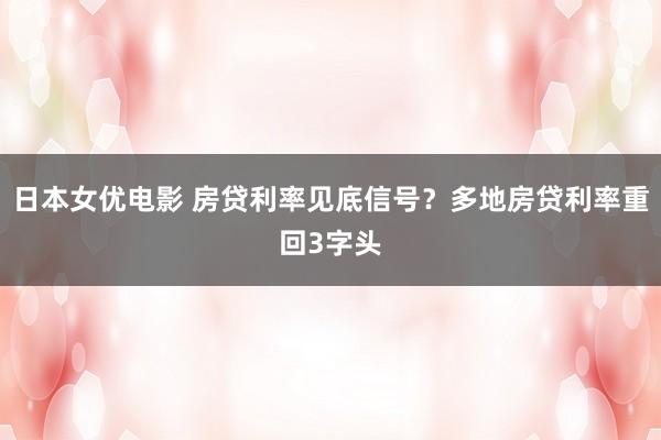 日本女优电影 房贷利率见底信号？多地房贷利率重回3字头