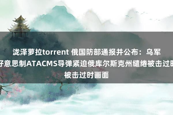 泷泽萝拉torrent 俄国防部通报并公布：乌军辐照好意思制ATACMS导弹紧迫俄库尔斯克州缱绻被击过时画面