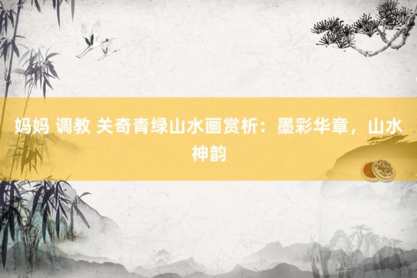 妈妈 调教 关奇青绿山水画赏析：墨彩华章，山水神韵