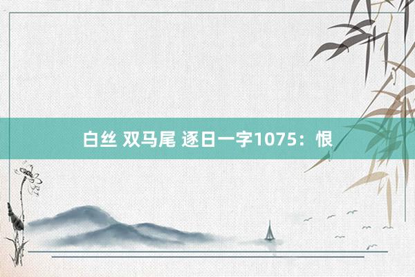 白丝 双马尾 逐日一字1075：恨