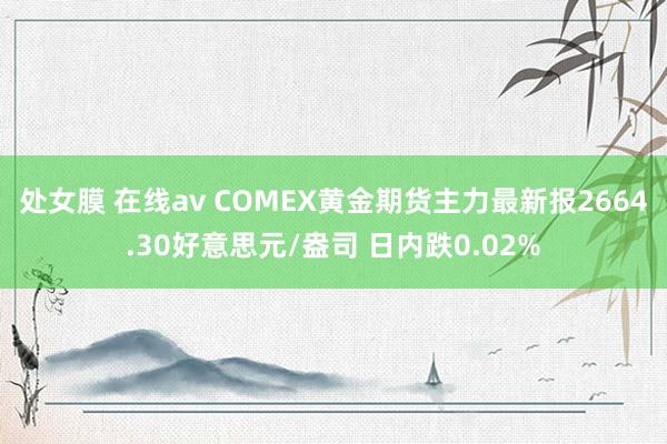 处女膜 在线av COMEX黄金期货主力最新报2664.30好意思元/盎司 日内跌0.02%