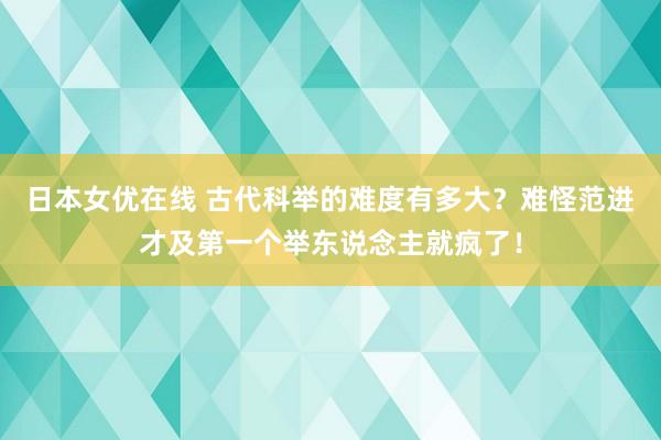 日本女优在线 古代科举的难度有多大？难怪范进才及第一个举东说念主就疯了！
