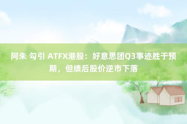阿朱 勾引 ATFX港股：好意思团Q3事迹胜于预期，但绩后股价逆市下落