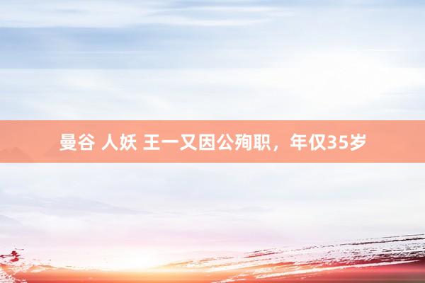 曼谷 人妖 王一又因公殉职，年仅35岁