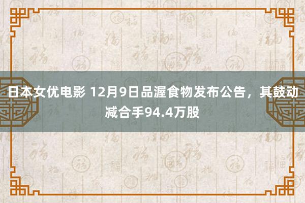 日本女优电影 12月9日品渥食物发布公告,其鼓动减合手94.4万股