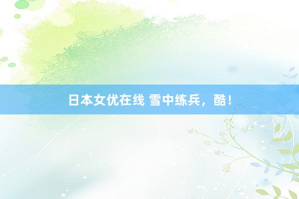 日本女优在线 雪中练兵，酷！