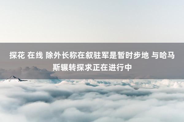 探花 在线 除外长称在叙驻军是暂时步地 与哈马斯辗转探求正在进行中