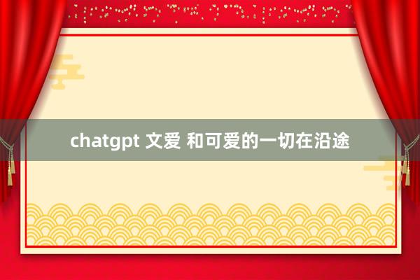 chatgpt 文爱 和可爱的一切在沿途