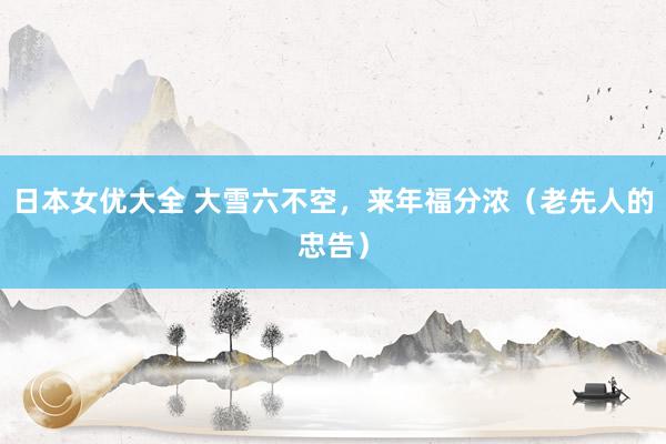 日本女优大全 大雪六不空，来年福分浓（老先人的忠告）