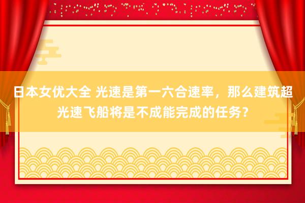 日本女优大全 光速是第一六合速率，那么建筑超光速飞船将是不成能完成的任务？