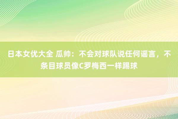日本女优大全 瓜帅：不会对球队说任何谣言，不条目球员像C罗梅西一样踢球