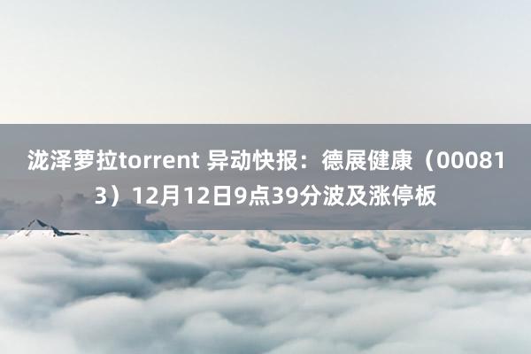 泷泽萝拉torrent 异动快报：德展健康（000813）12月12日9点39分波及涨停板
