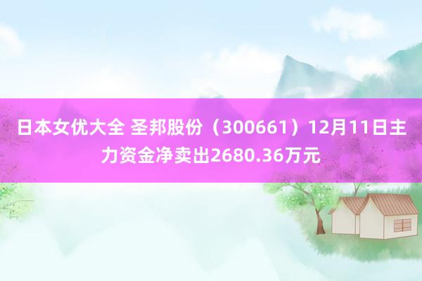 日本女优大全 圣邦股份（300661）12月11日主力资金净卖出2680.36万元