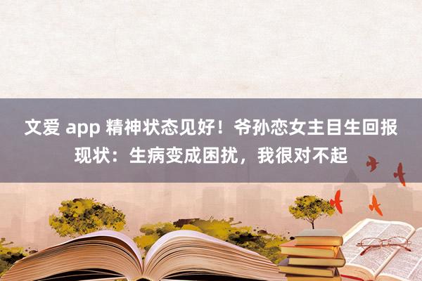 文爱 app 精神状态见好！爷孙恋女主目生回报现状：生病变成困扰，我很对不起