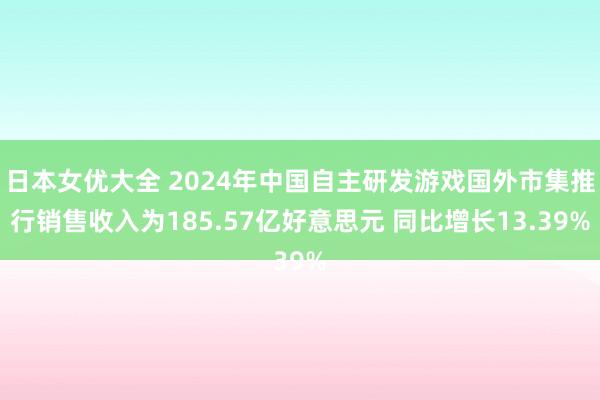 日本女优大全 2024年中国自主研发游戏国外市集推行销售收入为185.57亿好意思元 同比增长13.39%