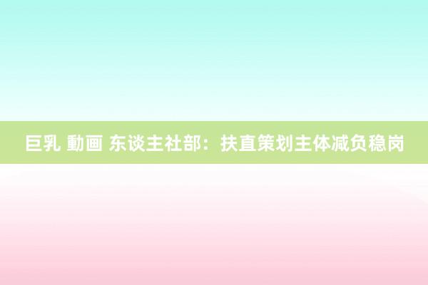 巨乳 動画 东谈主社部：扶直策划主体减负稳岗