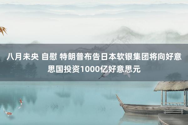 八月未央 自慰 特朗普布告日本软银集团将向好意思国投资1000亿好意思元