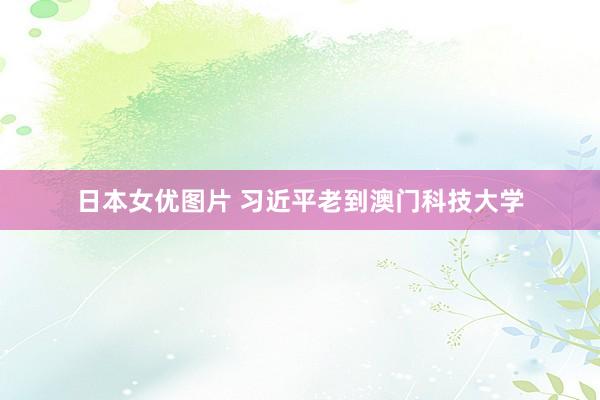 日本女优图片 习近平老到澳门科技大学