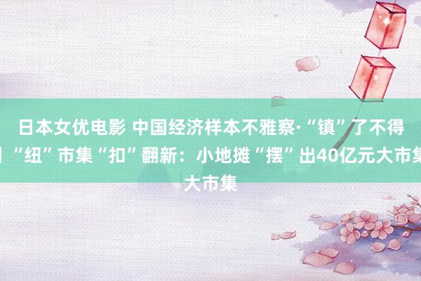 日本女优电影 中国经济样本不雅察·“镇”了不得丨“纽”市集“扣”翻新：小地摊“摆”出40亿元大市集