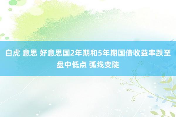 白虎 意思 好意思国2年期和5年期国债收益率跌至盘中低点 弧线变陡