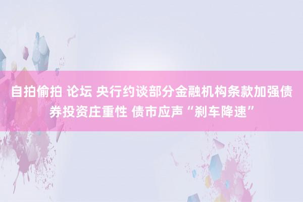 自拍偷拍 论坛 央行约谈部分金融机构条款加强债券投资庄重性 债市应声“刹车降速”