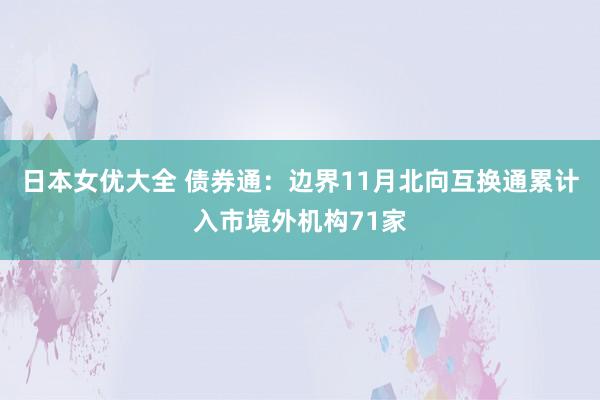 日本女优大全 债券通：边界11月北向互换通累计入市境外机构71家