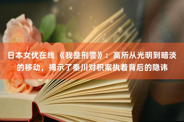 日本女优在线 《我是刑警》：高所从光明到暗淡的移动，揭示了秦川对积案执着背后的隐讳