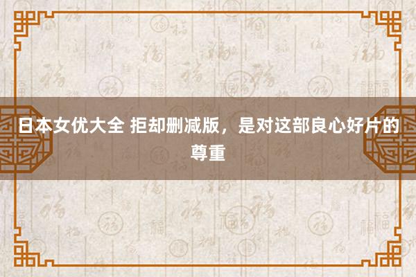 日本女优大全 拒却删减版，是对这部良心好片的尊重