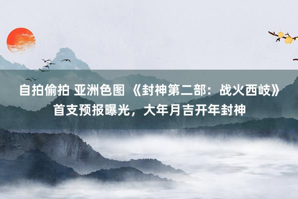 自拍偷拍 亚洲色图 《封神第二部：战火西岐》首支预报曝光，大年月吉开年封神