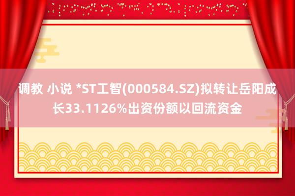 调教 小说 *ST工智(000584.SZ)拟转让岳阳成长33.1126%出资份额以回流资金