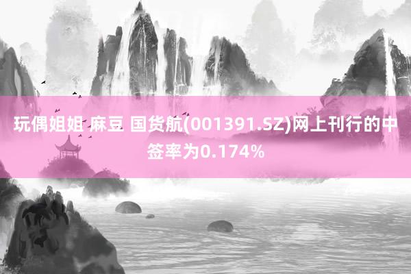 玩偶姐姐 麻豆 国货航(001391.SZ)网上刊行的中签率为0.174%