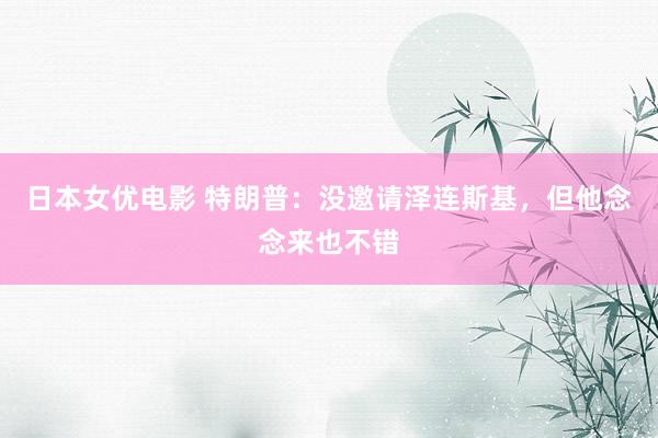 日本女优电影 特朗普：没邀请泽连斯基，但他念念来也不错