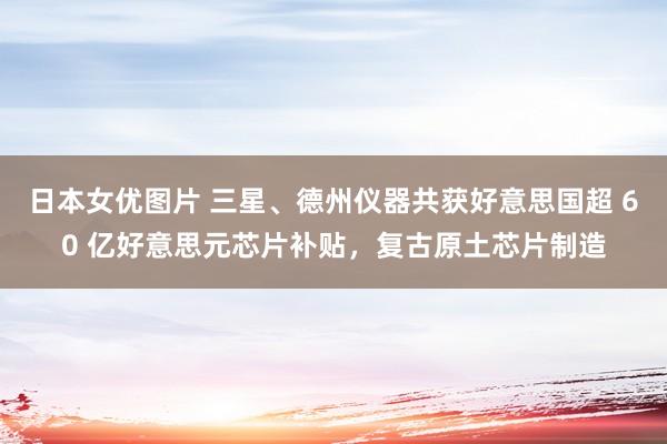 日本女优图片 三星、德州仪器共获好意思国超 60 亿好意思元芯片补贴，复古原土芯片制造