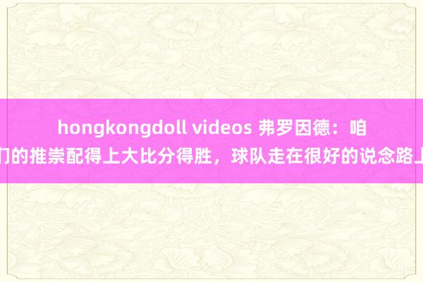hongkongdoll videos 弗罗因德：咱们的推崇配得上大比分得胜，球队走在很好的说念路上
