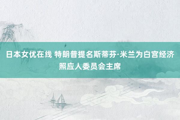 日本女优在线 特朗普提名斯蒂芬·米兰为白宫经济照应人委员会主席